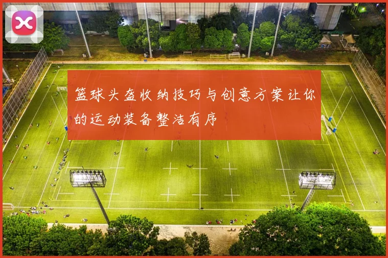 篮球头盔收纳技巧与创意方案让你的运动装备整洁有序