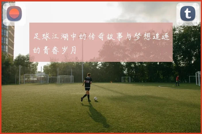 足球江湖中的传奇故事与梦想追逐的青春岁月