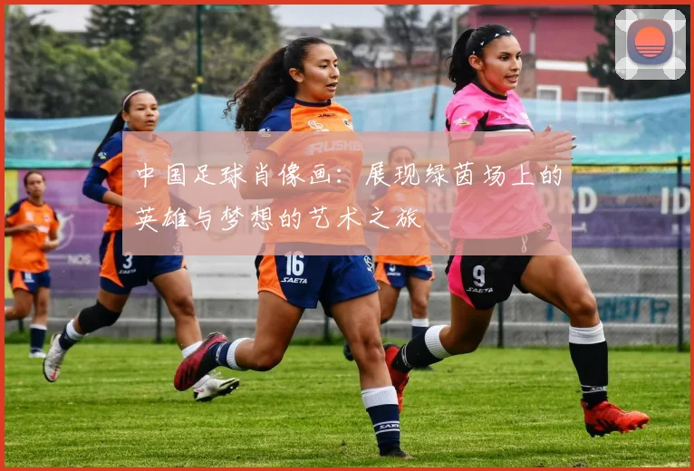 中国足球肖像画：展现绿茵场上的英雄与梦想的艺术之旅