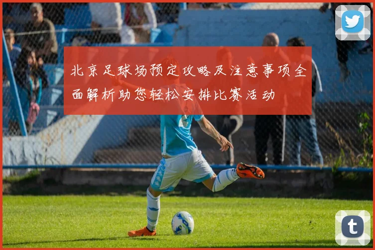 北京足球场预定攻略及注意事项全面解析助您轻松安排比赛活动