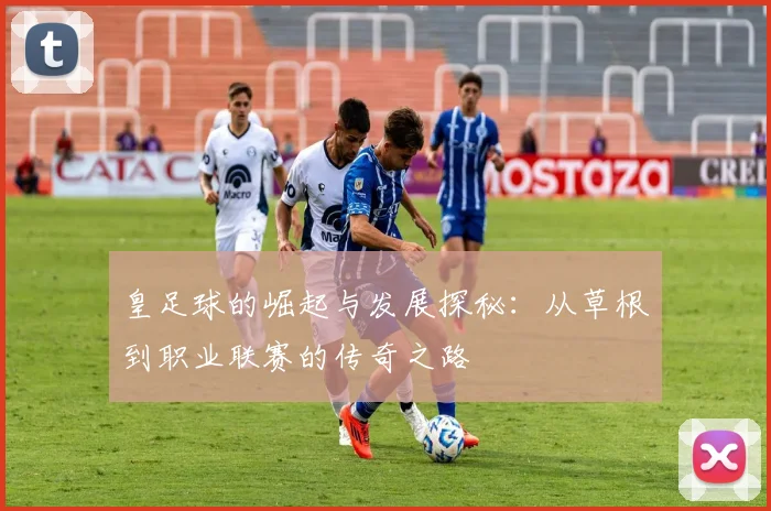 皇足球的崛起与发展探秘：从草根到职业联赛的传奇之路