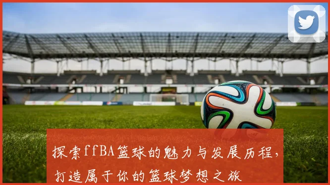 探索ffBA篮球的魅力与发展历程，打造属于你的篮球梦想之旅