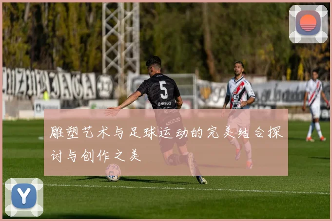 雕塑艺术与足球运动的完美结合探讨与创作之美