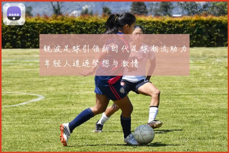 锐波足球引领新时代足球潮流助力年轻人追逐梦想与激情