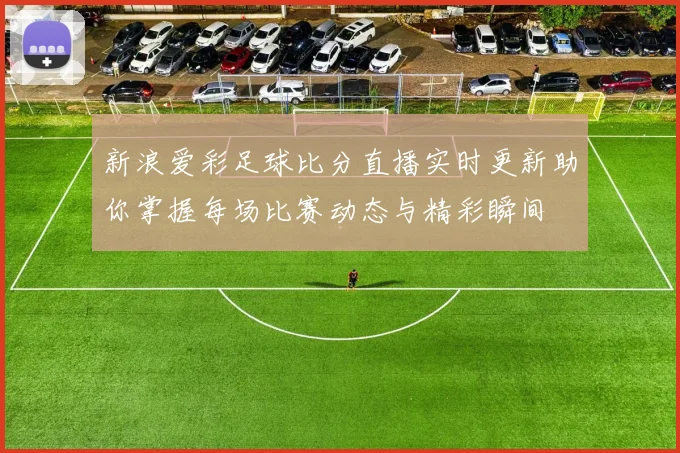 新浪爱彩足球比分直播实时更新助你掌握每场比赛动态与精彩瞬间