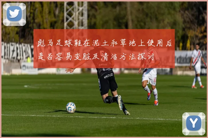 彪马足球鞋在泥土和草地上使用后是否容易变脏及清洁方法探讨
